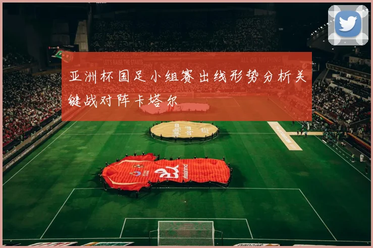 亚洲杯国足小组赛出线形势分析关键战对阵卡塔尔