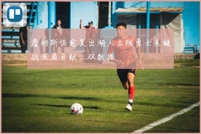 詹姆斯伤愈复出湖人击败勇士关键战浓眉贡献三双数据