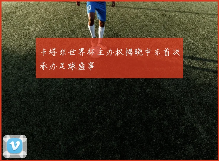 卡塔尔世界杯主办权揭晓中东首次承办足球盛事