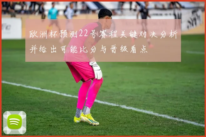 欧洲杯预测22号赛程关键对决分析并给出可能比分与晋级看点