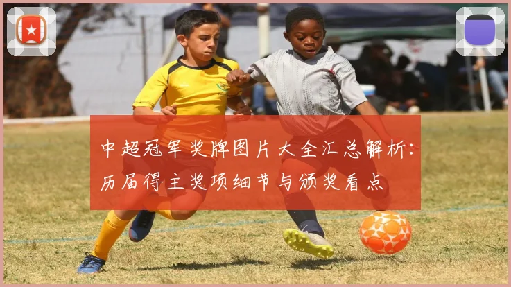 中超冠军奖牌图片大全汇总解析:历届得主奖项细节与颁奖看点