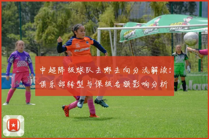 中超降级球队去哪去向分流解读：俱乐部转型与保级名额影响分析