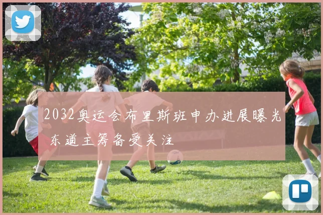 2032奥运会布里斯班申办进展曝光 东道主筹备受关注