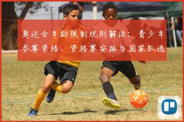 奥运会年龄限制规则解读：青少年参赛资格、资格赛安排与国家队选拔影响