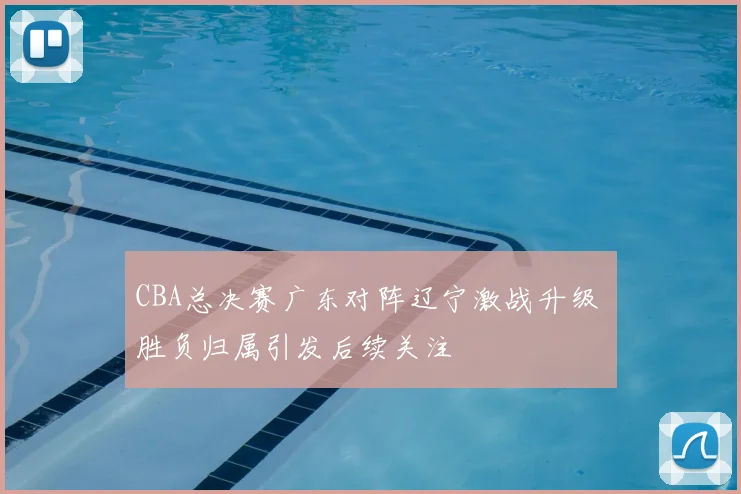 CBA总决赛广东对阵辽宁激战升级 胜负归属引发后续关注