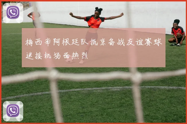 梅西率阿根廷队抵京备战友谊赛球迷接机场面热烈