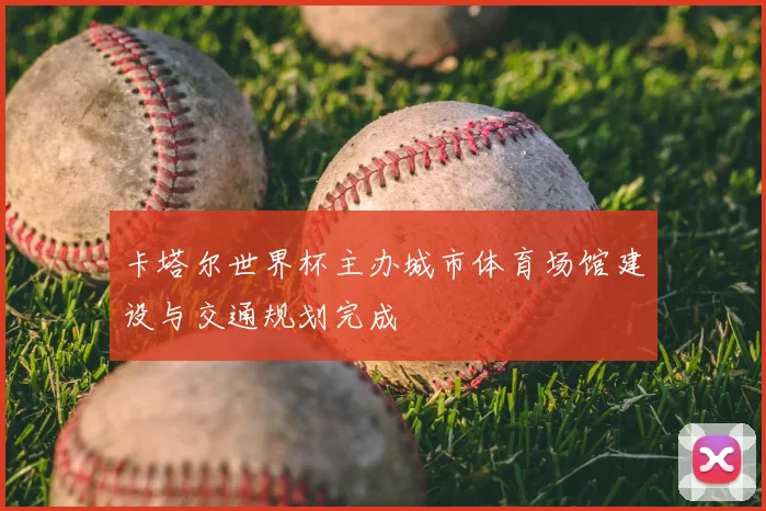 卡塔尔世界杯主办城市体育场馆建设与交通规划完成