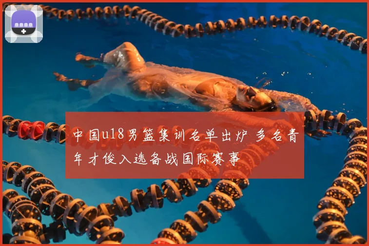中国u18男篮集训名单出炉 多名青年才俊入选备战国际赛事