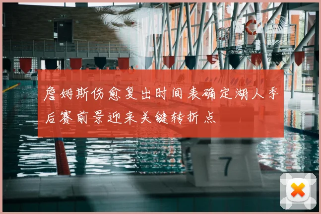 詹姆斯伤愈复出时间表确定湖人季后赛前景迎来关键转折点