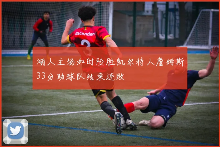 湖人主场加时险胜凯尔特人詹姆斯33分助球队结束连败