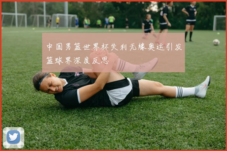 中国男篮世界杯失利无缘奥运引发篮球界深度反思