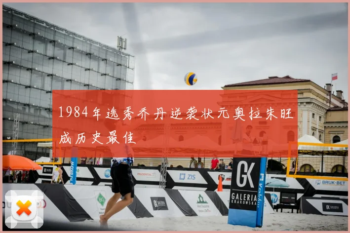 1984年选秀乔丹逆袭状元奥拉朱旺成历史最佳