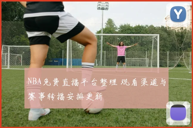 NBA免费直播平台整理 观看渠道与赛事转播安排更新