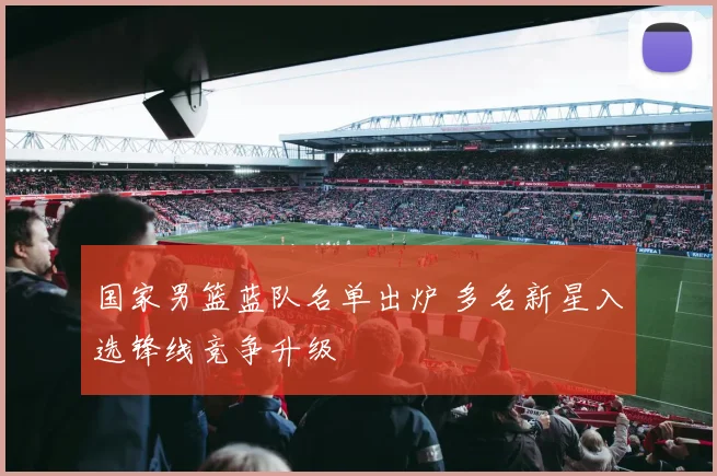 国家男篮蓝队名单出炉 多名新星入选锋线竞争升级