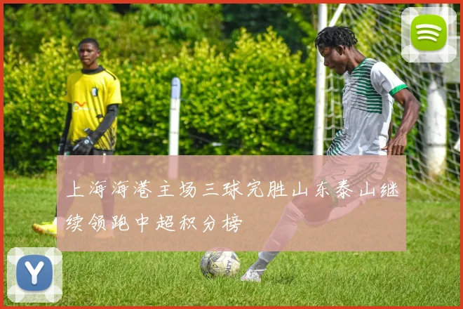 上海海港主场三球完胜山东泰山继续领跑中超积分榜
