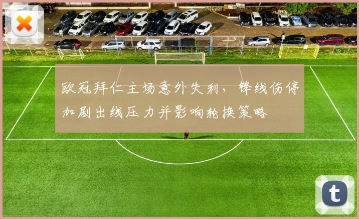 欧冠拜仁主场意外失利,锋线伤停加剧出线压力并影响轮换策略