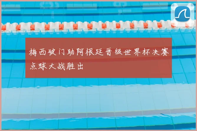 梅西破门助阿根廷晋级世界杯决赛点球大战胜出