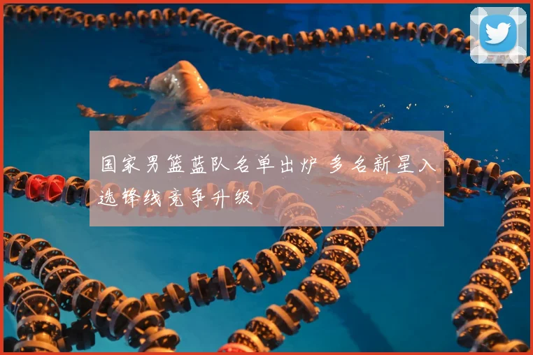 国家男篮蓝队名单出炉 多名新星入选锋线竞争升级