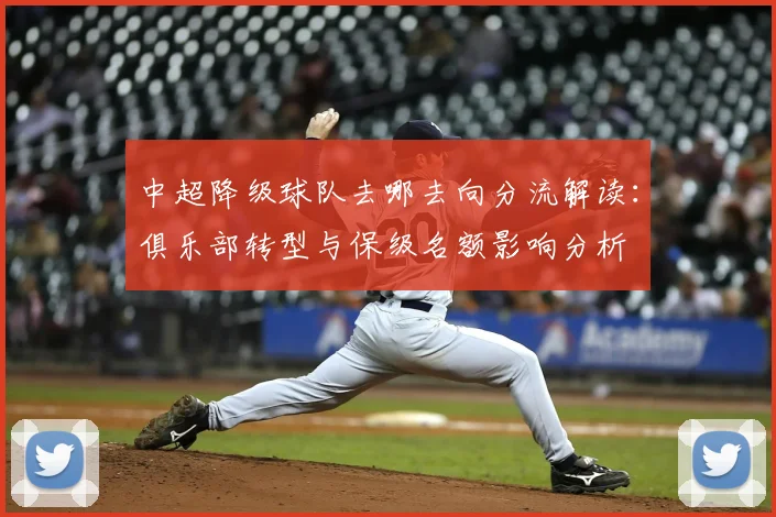 中超降级球队去哪去向分流解读：俱乐部转型与保级名额影响分析