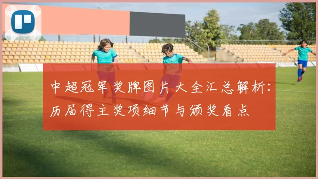 中超冠军奖牌图片大全汇总解析：历届得主奖项细节与颁奖看点