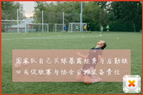国家队自己买球暴露经费与后勤缺口或促联赛与协会分摊装备责任