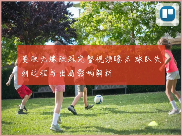 曼联无缘欧冠完整视频曝光 球队失利过程与出局影响解析