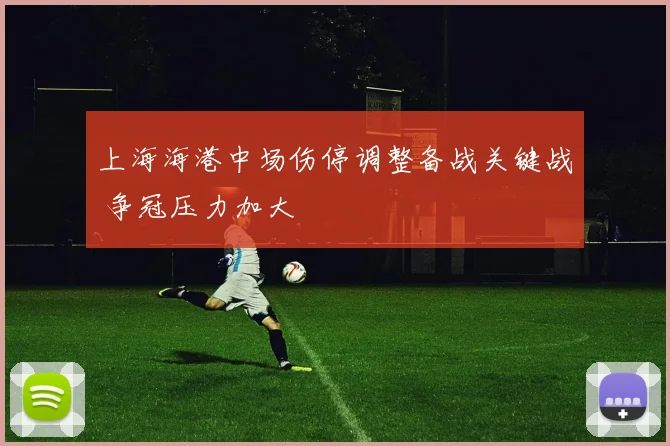 上海海港中场伤停调整备战关键战 争冠压力加大