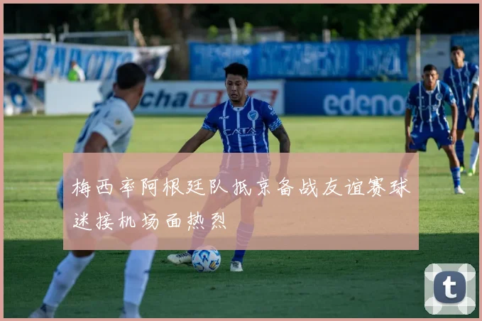 梅西率阿根廷队抵京备战友谊赛球迷接机场面热烈