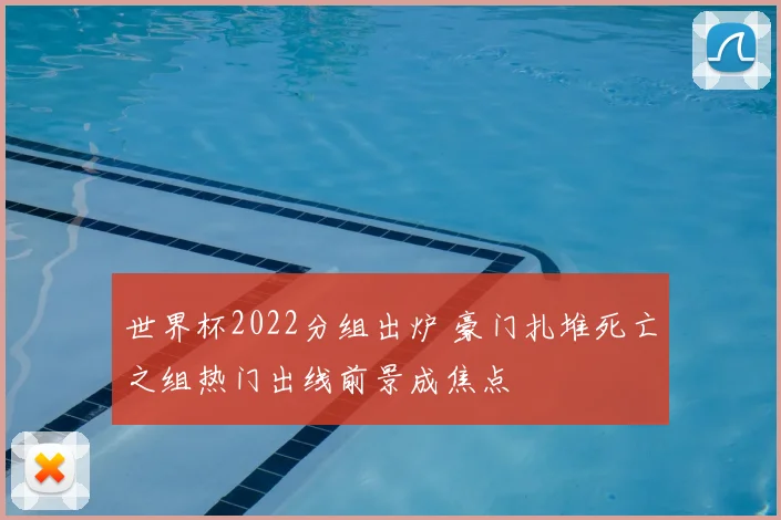 世界杯2022分组出炉 豪门扎堆死亡之组热门出线前景成焦点