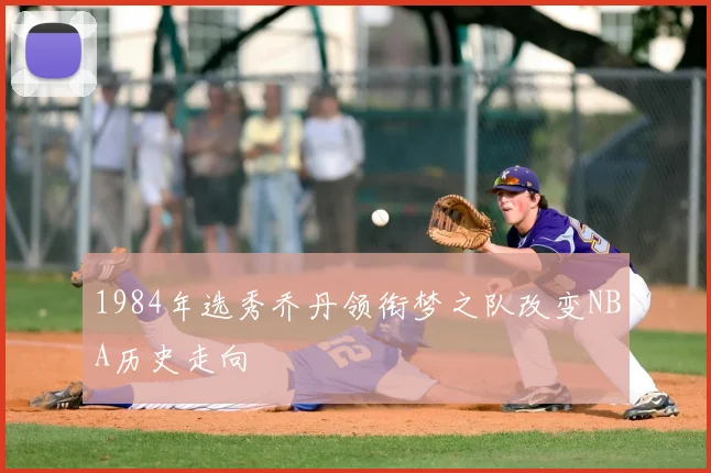 1984年选秀乔丹领衔梦之队改变NBA历史走向
