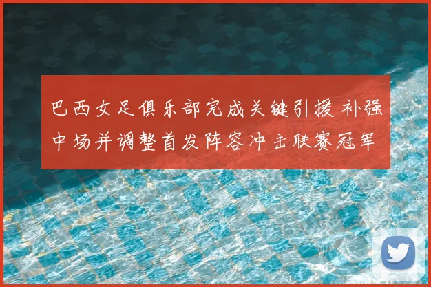 巴西女足俱乐部完成关键引援 补强中场并调整首发阵容冲击联赛冠军