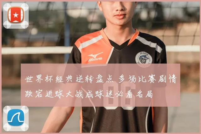 世界杯经典逆转盘点 多场比赛剧情跌宕进球大战成球迷必看名局