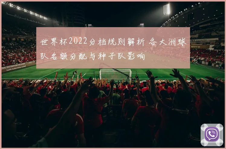 世界杯2022分档规则解析 各大洲球队名额分配与种子队影响