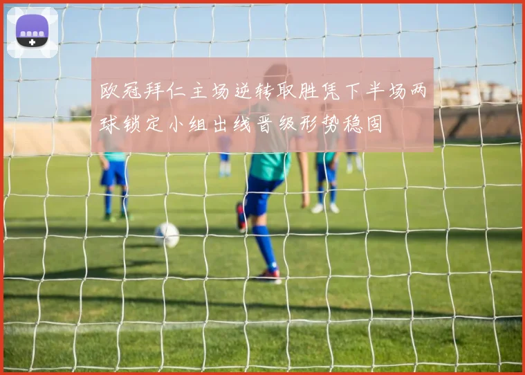 欧冠拜仁主场逆转取胜凭下半场两球锁定小组出线晋级形势稳固