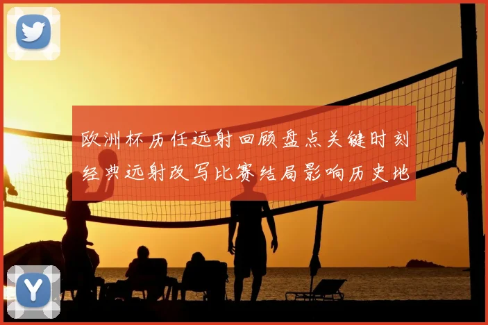 欧洲杯历任远射回顾盘点关键时刻经典远射改写比赛结局影响历史地位