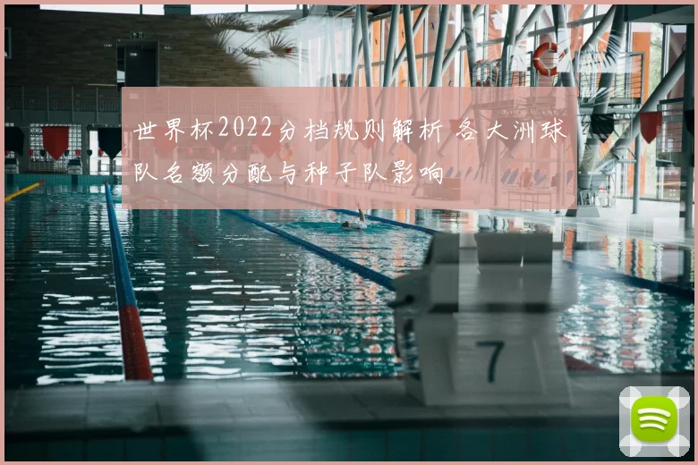 世界杯2022分档规则解析 各大洲球队名额分配与种子队影响