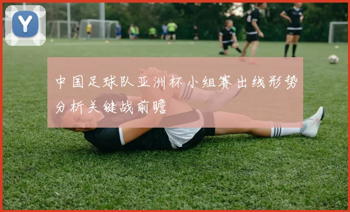 中国足球队亚洲杯小组赛出线形势分析关键战前瞻