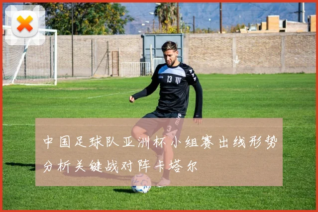 中国足球队亚洲杯小组赛出线形势分析关键战对阵卡塔尔