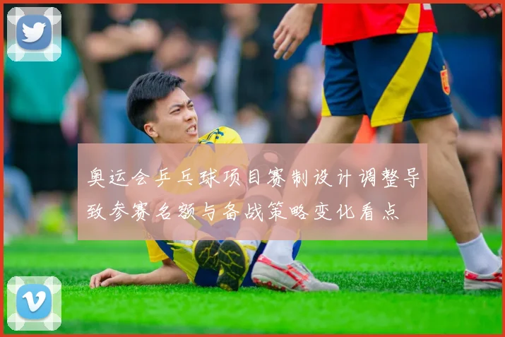 奥运会乒乓球项目赛制设计调整导致参赛名额与备战策略变化看点