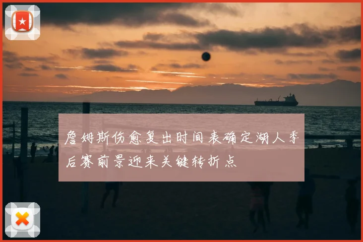 詹姆斯伤愈复出时间表确定湖人季后赛前景迎来关键转折点