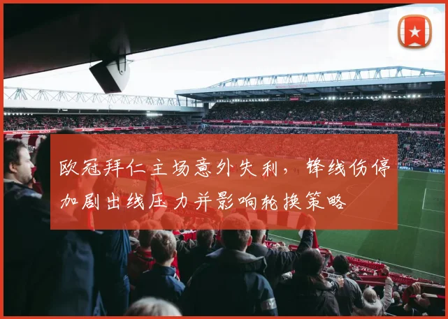 欧冠拜仁主场意外失利，锋线伤停加剧出线压力并影响轮换策略