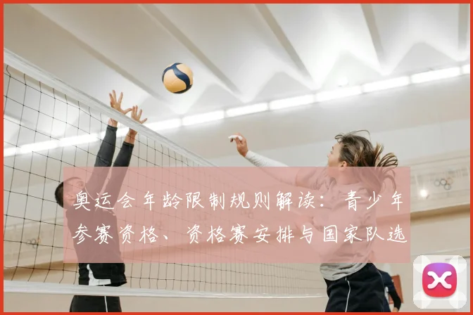 奥运会年龄限制规则解读：青少年参赛资格、资格赛安排与国家队选拔影响