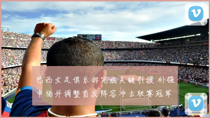 巴西女足俱乐部完成关键引援 补强中场并调整首发阵容冲击联赛冠军