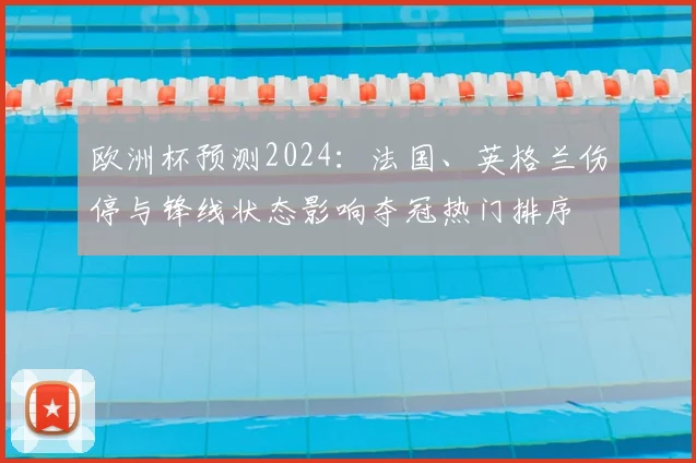 欧洲杯预测2024:法国、英格兰伤停与锋线状态影响夺冠热门排序