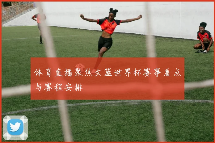 体育直播聚焦女篮世界杯赛事看点与赛程安排