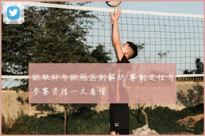 欧联杯与欧冠区别解析 赛制定位与参赛资格一文看懂
