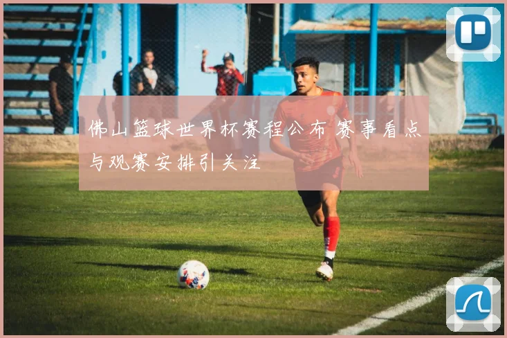 佛山篮球世界杯赛程公布 赛事看点与观赛安排引关注