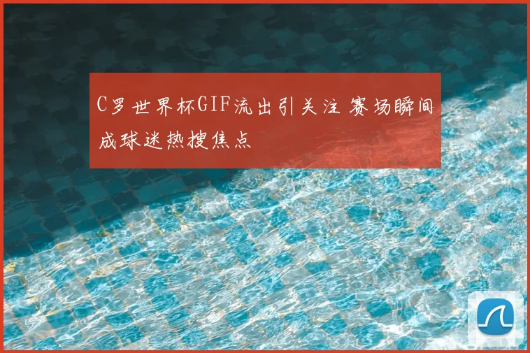C罗世界杯GIF流出引关注 赛场瞬间成球迷热搜焦点